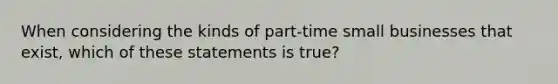 When considering the kinds of part-time small businesses that exist, which of these statements is true?