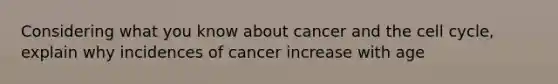 Considering what you know about cancer and the <a href='https://www.questionai.com/knowledge/keQNMM7c75-cell-cycle' class='anchor-knowledge'>cell cycle</a>, explain why incidences of cancer increase with age