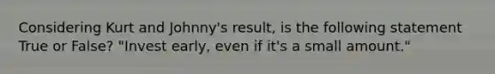 Considering Kurt and Johnny's result, is the following statement True or False? "Invest early, even if it's a small amount."