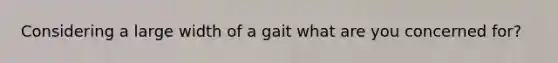 Considering a large width of a gait what are you concerned for?