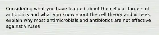 Considering what you have learned about the cellular targets of antibiotics and what you know about the cell theory and viruses, explain why most antimicrobials and antibiotics are not effective against viruses