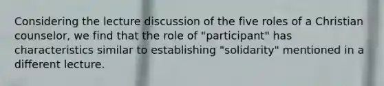 Considering the lecture discussion of the five roles of a Christian counselor, we find that the role of "participant" has characteristics similar to establishing "solidarity" mentioned in a different lecture.