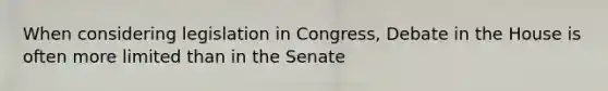 When considering legislation in Congress, Debate in the House is often more limited than in the Senate