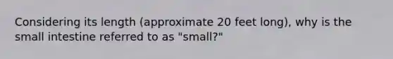 Considering its length (approximate 20 feet long), why is <a href='https://www.questionai.com/knowledge/kt623fh5xn-the-small-intestine' class='anchor-knowledge'>the small intestine</a> referred to as "small?"