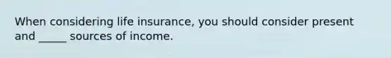 When considering life insurance, you should consider present and _____ sources of income.