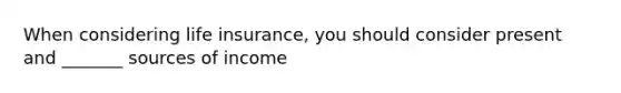 When considering life insurance, you should consider present and _______ sources of income
