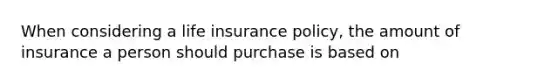 When considering a life insurance policy, the amount of insurance a person should purchase is based on