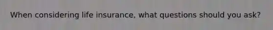 When considering life insurance, what questions should you ask?