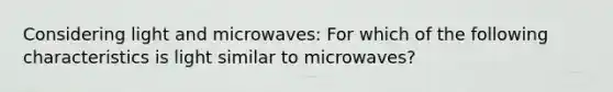 Considering light and microwaves: For which of the following characteristics is light similar to microwaves?