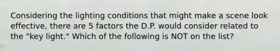 Considering the lighting conditions that might make a scene look effective, there are 5 factors the D.P. would consider related to the "key light." Which of the following is NOT on the list?