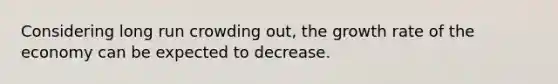 Considering long run crowding​ out, the growth rate of the economy can be expected to decrease.