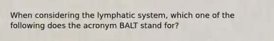 When considering the lymphatic system, which one of the following does the acronym BALT stand for?