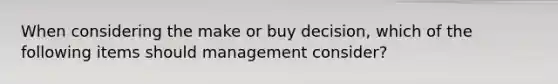 When considering the make or buy decision, which of the following items should management consider?