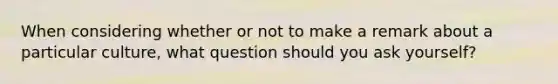 When considering whether or not to make a remark about a particular culture, what question should you ask yourself?