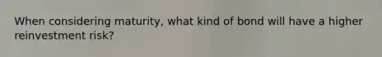 When considering maturity, what kind of bond will have a higher reinvestment risk?