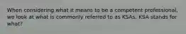 When considering what it means to be a competent professional, we look at what is commonly referred to as KSAs. KSA stands for what?