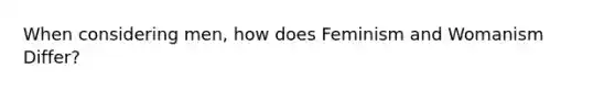 When considering men, how does Feminism and Womanism Differ?