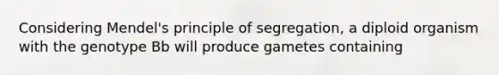 Considering Mendel's principle of segregation, a diploid organism with the genotype Bb will produce gametes containing