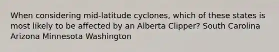 When considering mid-latitude cyclones, which of these states is most likely to be affected by an Alberta Clipper? South Carolina Arizona Minnesota Washington