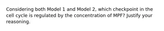 Considering both Model 1 and Model 2, which checkpoint in the cell cycle is regulated by the concentration of MPF? Justify your reasoning.