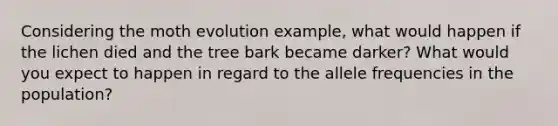 Considering the moth evolution example, what would happen if the lichen died and the tree bark became darker? What would you expect to happen in regard to the allele frequencies in the population?