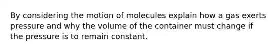 By considering the motion of molecules explain how a gas exerts pressure and why the volume of the container must change if the pressure is to remain constant.