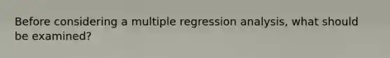 Before considering a multiple regression analysis, what should be examined?