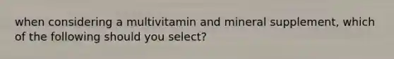 when considering a multivitamin and mineral supplement, which of the following should you select?