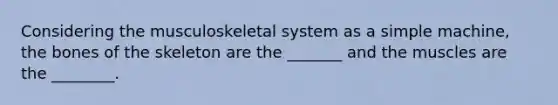 Considering the musculoskeletal system as a simple machine, the bones of the skeleton are the _______ and the muscles are the ________.