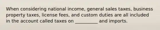 When considering national income, general sales taxes, business property taxes, license fees, and custom duties are all included in the account called taxes on __________ and imports.