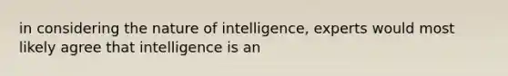 in considering the nature of intelligence, experts would most likely agree that intelligence is an