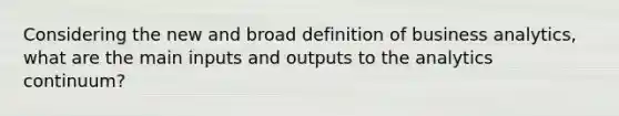 Considering the new and broad definition of business analytics, what are the main inputs and outputs to the analytics continuum?