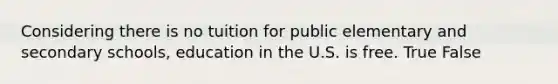 Considering there is no tuition for public elementary and secondary schools, education in the U.S. is free. True False