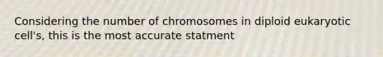 Considering the number of chromosomes in diploid eukaryotic cell's, this is the most accurate statment