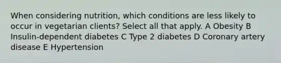 When considering nutrition, which conditions are less likely to occur in vegetarian clients? Select all that apply. A Obesity B Insulin-dependent diabetes C Type 2 diabetes D Coronary artery disease E Hypertension