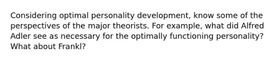 Considering optimal personality development, know some of the perspectives of the major theorists. For example, what did Alfred Adler see as necessary for the optimally functioning personality? What about Frankl?