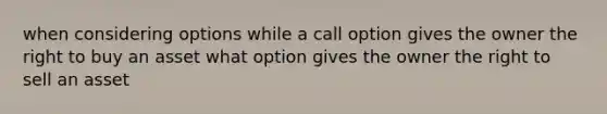 when considering options while a call option gives the owner the right to buy an asset what option gives the owner the right to sell an asset