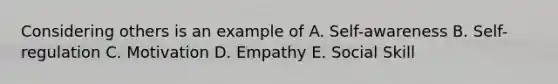 Considering others is an example of A. Self-awareness B. Self-regulation C. Motivation D. Empathy E. Social Skill