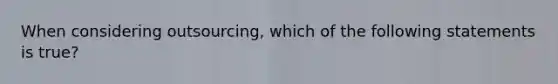 When considering outsourcing, which of the following statements is true?