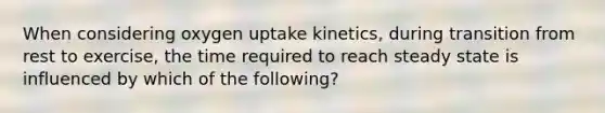 When considering oxygen uptake kinetics, during transition from rest to exercise, the time required to reach steady state is influenced by which of the following?