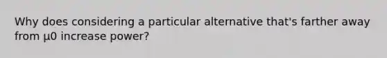 Why does considering a particular alternative that's farther away from μ0 increase power?