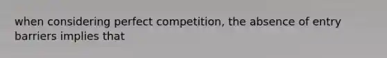 when considering perfect competition, the absence of entry barriers implies that