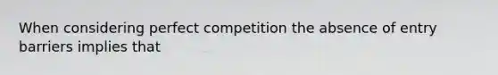 When considering perfect competition the absence of entry barriers implies that