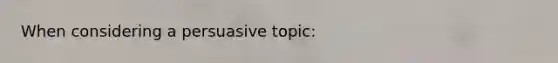 When considering a persuasive topic: