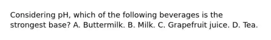 Considering pH, which of the following beverages is the strongest base? A. Buttermilk. B. Milk. C. Grapefruit juice. D. Tea.