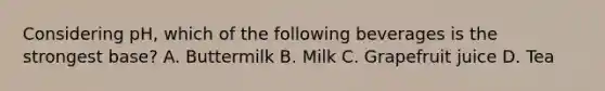 Considering pH, which of the following beverages is the strongest base? A. Buttermilk B. Milk C. Grapefruit juice D. Tea