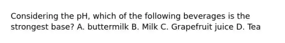 Considering the pH, which of the following beverages is the strongest base? A. buttermilk B. Milk C. Grapefruit juice D. Tea