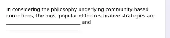 In considering the philosophy underlying community-based corrections, the most popular of the restorative strategies are _______________________________ and ______________________________.