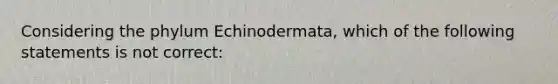 Considering the phylum Echinodermata, which of the following statements is not correct: