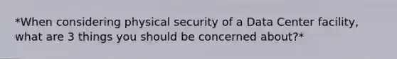 *When considering physical security of a Data Center facility, what are 3 things you should be concerned about?*